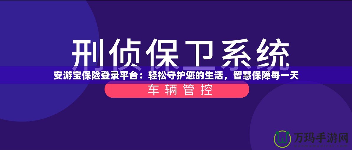 安游寶保險登錄平臺：輕松守護您的生活，智慧保障每一天
