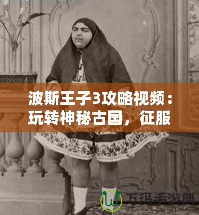 波斯王子3攻略視頻：玩轉神秘古國，征服每一關！