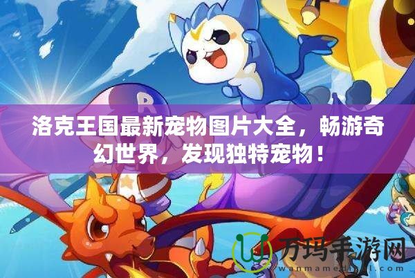 洛克王國(guó)最新寵物圖片大全，暢游奇幻世界，發(fā)現(xiàn)獨(dú)特寵物！