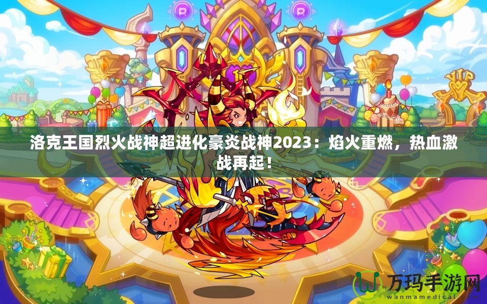 洛克王國烈火戰(zhàn)神超進(jìn)化豪炎戰(zhàn)神2023：焰火重燃，熱血激戰(zhàn)再起！