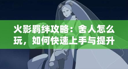 火影羈絆攻略：舍人怎么玩，如何快速上手與提升戰力？