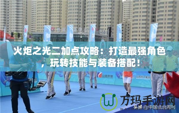 火炬之光二加點攻略：打造最強角色，玩轉技能與裝備搭配！