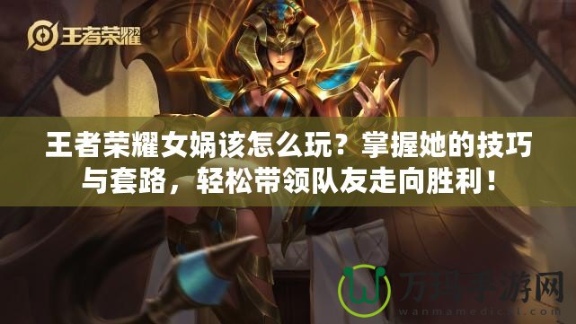 王者榮耀女媧該怎么玩？掌握她的技巧與套路，輕松帶領隊友走向勝利！