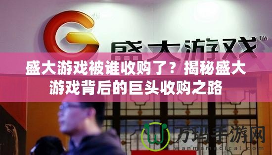 盛大游戲被誰收購了？揭秘盛大游戲背后的巨頭收購之路