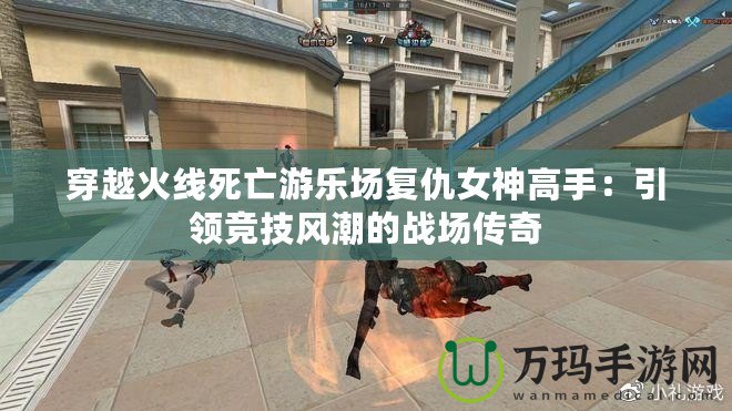 穿越火線死亡游樂場復仇女神高手：引領競技風潮的戰場傳奇