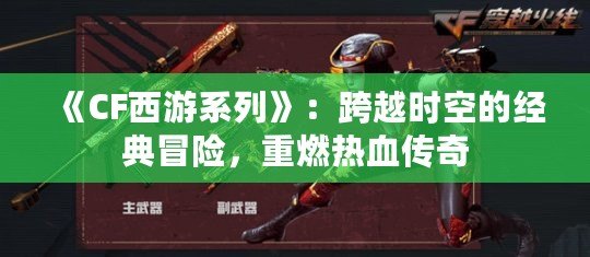 《CF西游系列》：跨越時(shí)空的經(jīng)典冒險(xiǎn)，重燃熱血傳奇