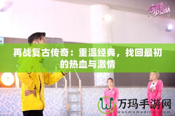 再戰復古傳奇：重溫經典，找回最初的熱血與激情