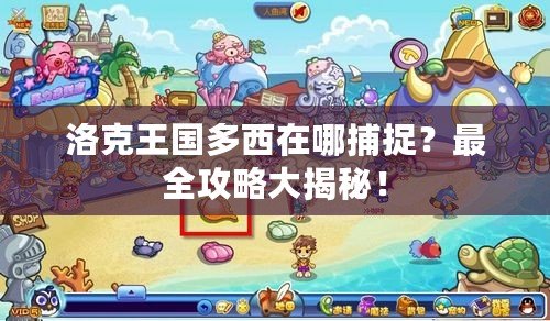 洛克王國多西在哪捕捉？最全攻略大揭秘！