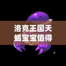 洛克王國天蝎寶寶值得培養嗎？揭秘其超強潛力與戰斗力！