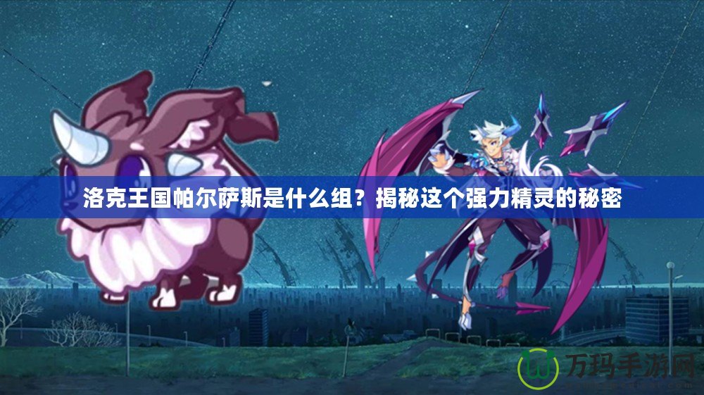 洛克王國帕爾薩斯是什么組？揭秘這個強力精靈的秘密