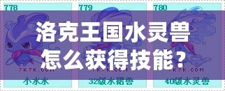 洛克王國水靈獸怎么獲得技能？提升水靈獸戰力的終極攻略
