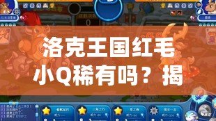 洛克王國紅毛小Q稀有嗎？揭秘最受歡迎寵物的獨特魅力！