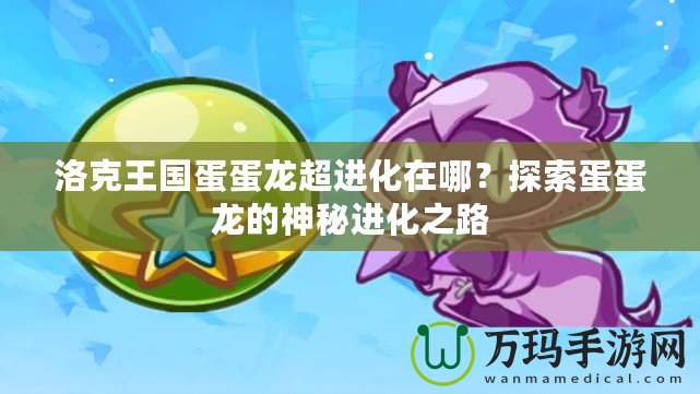 洛克王國蛋蛋龍超進(jìn)化在哪？探索蛋蛋龍的神秘進(jìn)化之路