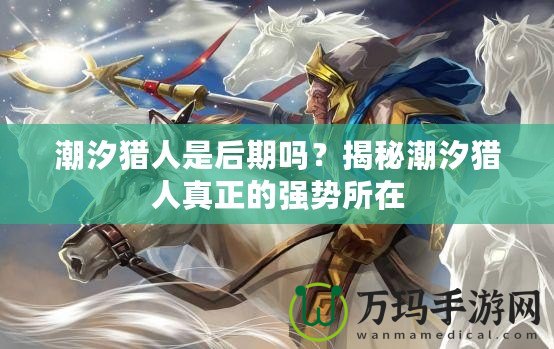 潮汐獵人是后期嗎？揭秘潮汐獵人真正的強勢所在