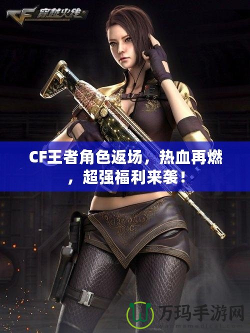 CF王者角色返場(chǎng)，熱血再燃，超強(qiáng)福利來襲！
