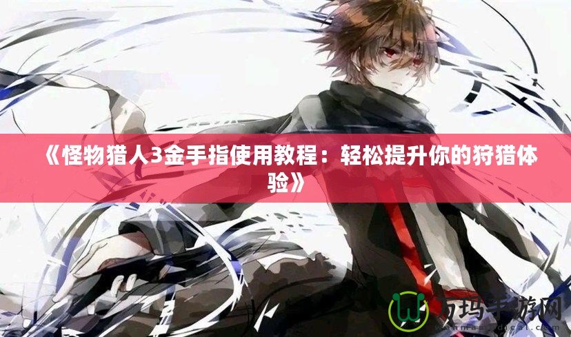 《怪物獵人3金手指使用教程：輕松提升你的狩獵體驗》