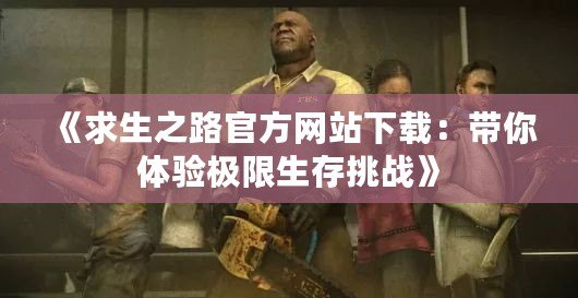 《求生之路官方網站下載：帶你體驗極限生存挑戰》