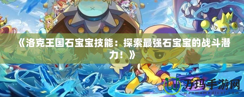 《洛克王國石寶寶技能：探索最強石寶寶的戰(zhàn)斗潛力！》