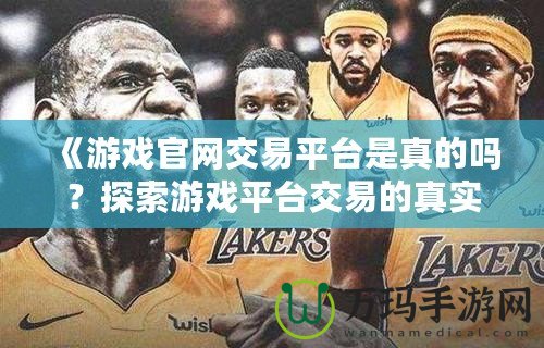 《游戲官網交易平臺是真的嗎？探索游戲平臺交易的真實與風險》