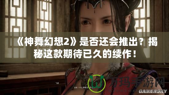《神舞幻想2》是否還會推出？揭秘這款期待已久的續作！