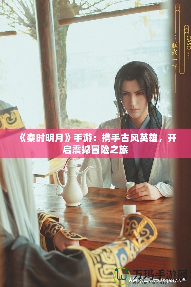 《秦時明月》手游：攜手古風英雄，開啟震撼冒險之旅