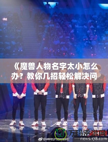 《魔獸人物名字太小怎么辦？教你幾招輕松解決問題》