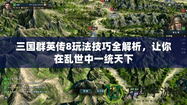 三國群英傳8玩法技巧全解析，讓你在亂世中一統天下