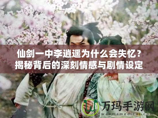 仙劍一中李逍遙為什么會失憶？揭秘背后的深刻情感與劇情設(shè)定