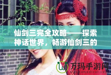 仙劍三完全攻略——探索神話世界，暢游仙劍三的迷人世界！