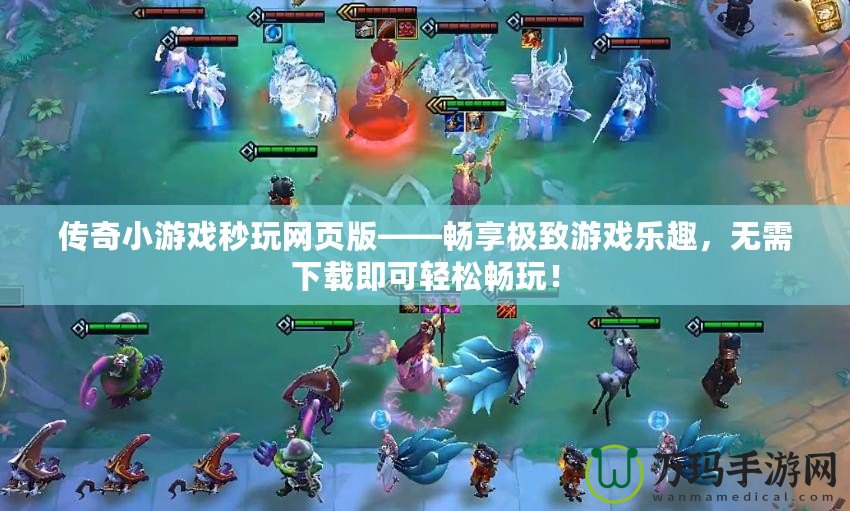 傳奇小游戲秒玩網頁版——暢享極致游戲樂趣，無需下載即可輕松暢玩！