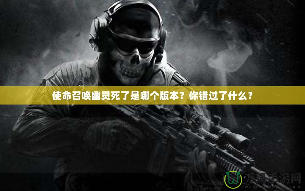 使命召喚幽靈死了是哪個版本？你錯過了什么？