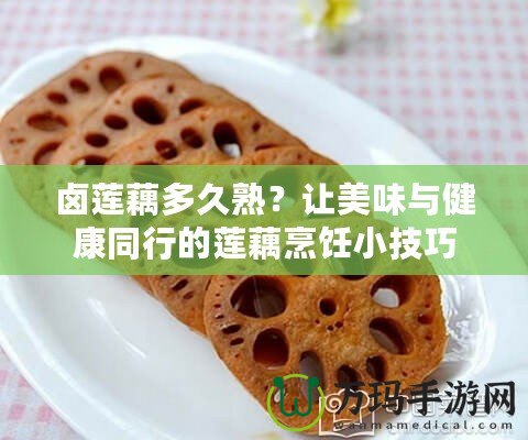 鹵蓮藕多久熟？讓美味與健康同行的蓮藕烹飪小技巧