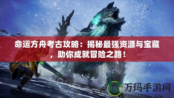 命運方舟考古攻略：揭秘最強資源與寶藏，助你成就冒險之路！