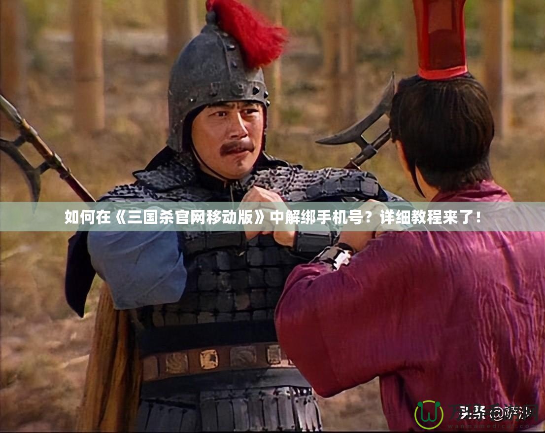 如何在《三國殺官網移動版》中解綁手機號？詳細教程來了！