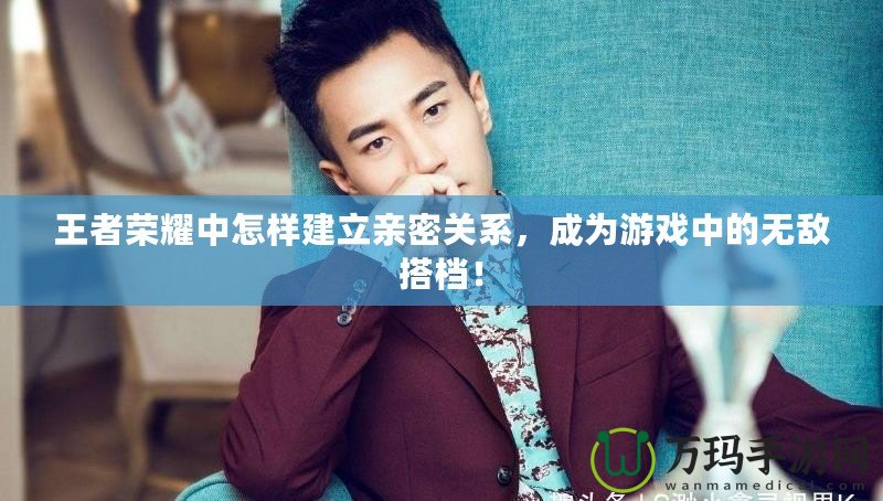 王者榮耀中怎樣建立親密關(guān)系，成為游戲中的無敵搭檔！