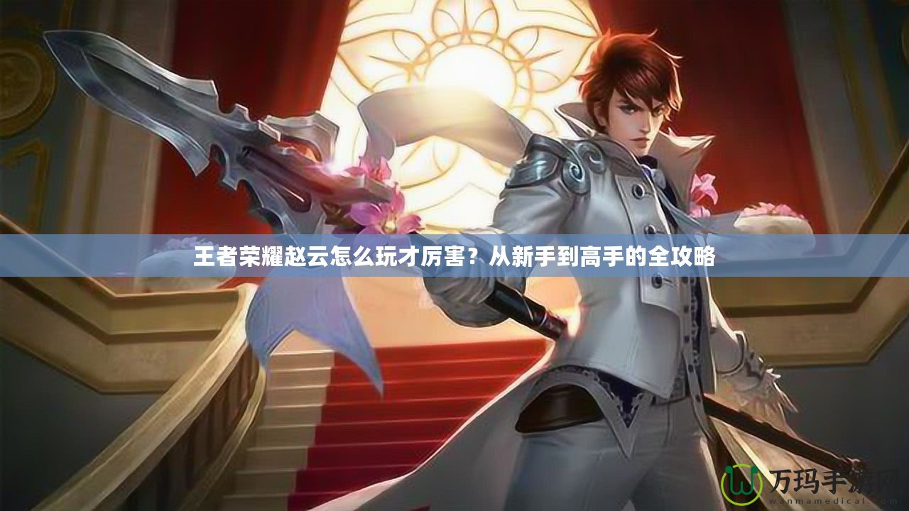 王者榮耀趙云怎么玩才厲害？從新手到高手的全攻略