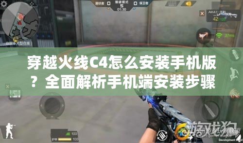 穿越火線C4怎么安裝手機版？全面解析手機端安裝步驟與技巧