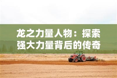 龍之力量人物：探索強大力量背后的傳奇與智慧