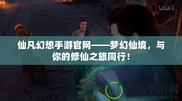 仙凡幻想手游官網(wǎng)——夢(mèng)幻仙境，與你的修仙之旅同行！