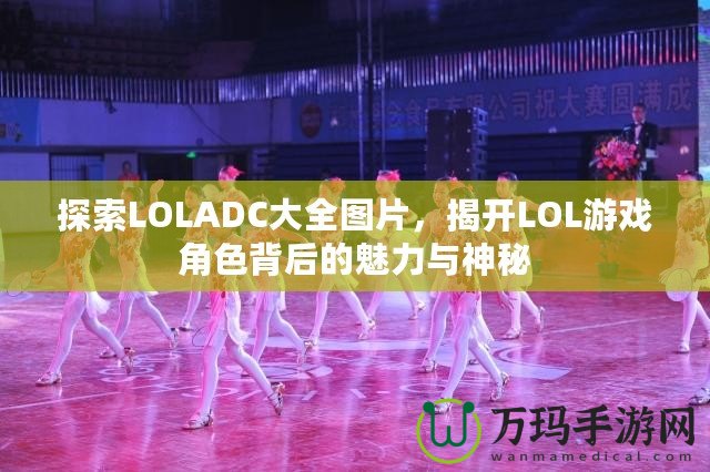 探索LOLADC大全圖片，揭開(kāi)LOL游戲角色背后的魅力與神秘