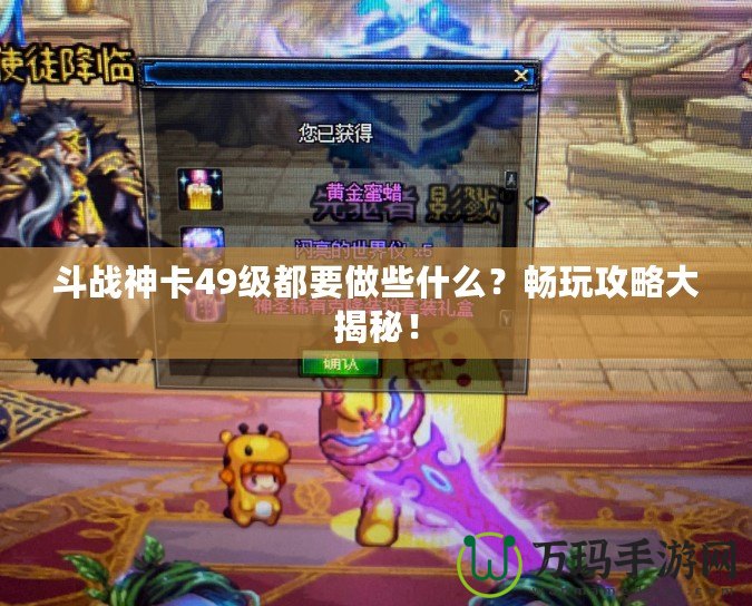 斗戰神卡49級都要做些什么？暢玩攻略大揭秘！