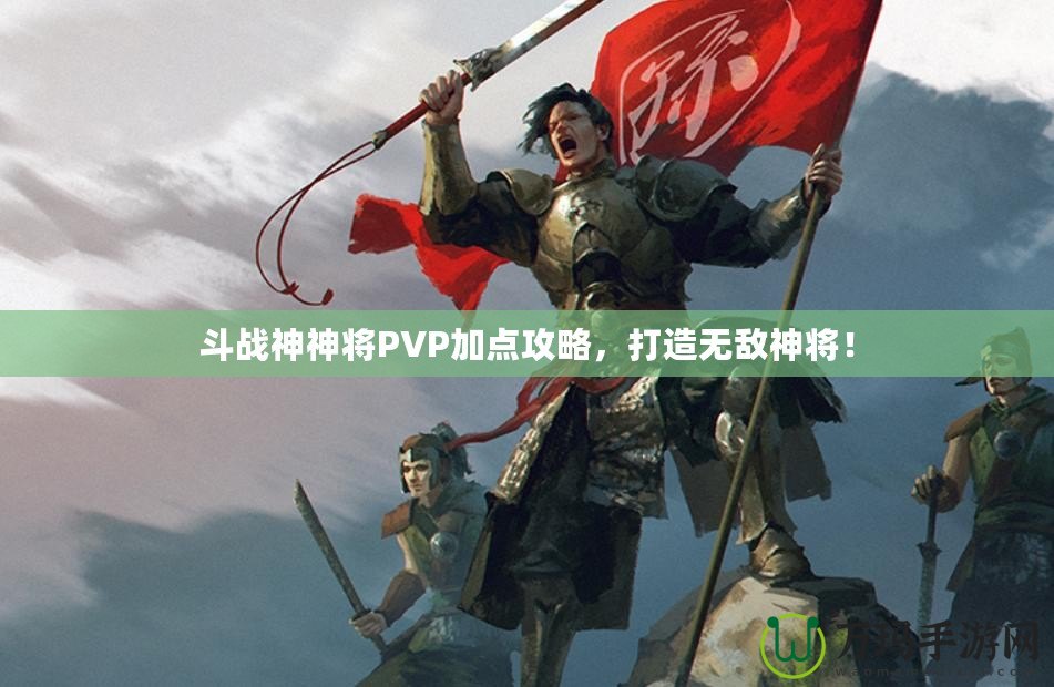 斗戰(zhàn)神神將PVP加點(diǎn)攻略，打造無(wú)敵神將！
