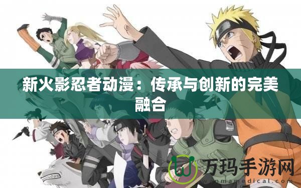 新火影忍者動漫：傳承與創新的完美融合