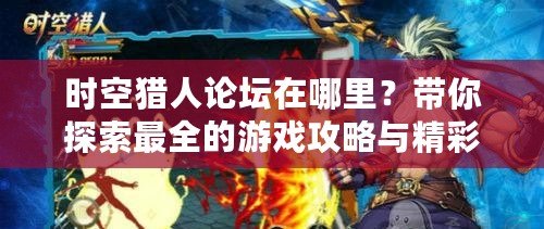 時空獵人論壇在哪里？帶你探索最全的游戲攻略與精彩互動！
