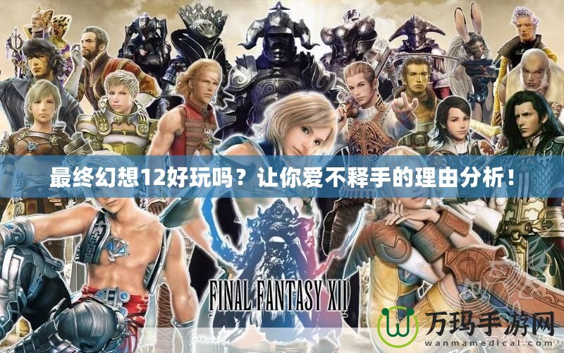 最終幻想12好玩嗎？讓你愛不釋手的理由分析！