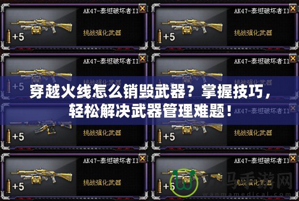 穿越火線怎么銷毀武器？掌握技巧，輕松解決武器管理難題！