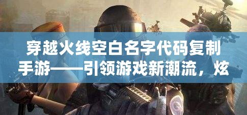 穿越火線空白名字代碼復制手游——引領游戲新潮流，炫酷個性彰顯自我