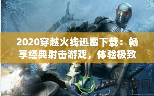 2020穿越火線迅雷下載：暢享經典射擊游戲，體驗極致戰(zhàn)斗樂趣