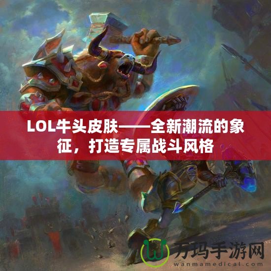 LOL牛頭皮膚——全新潮流的象征，打造專屬戰斗風格