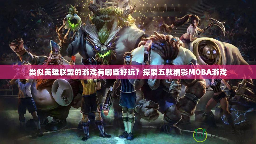 類似英雄聯盟的游戲有哪些好玩？探索五款精彩MOBA游戲